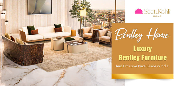 Bentley Home: Luxury Bentley Furniture and Exclusive Price Guide in India