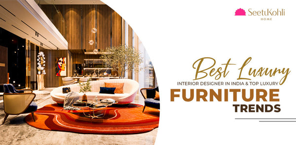 Best Luxury Interior Designer in India & Top Luxury Furniture Trends