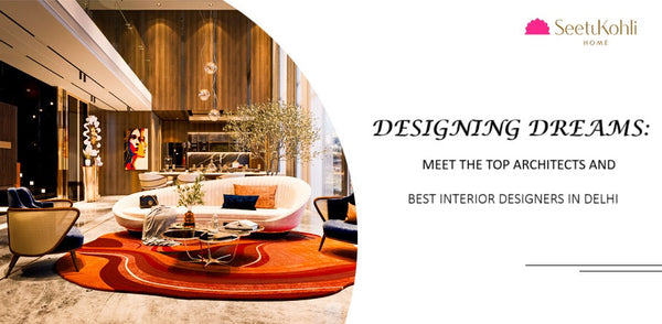 Designing Dreams: Meet the Top Architects and Best Interior Designers in Delhi