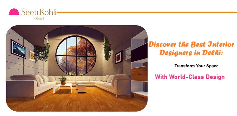Discover the Best Interior Designers in Delhi: Transform Your Space With World-Class Design